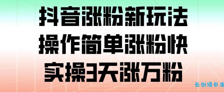 抖音涨粉新玩法,操作简单涨粉快,实操3天涨万粉-云创项目库