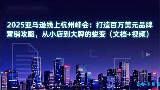 2025亚马逊线上杭州峰会：打造百万美元品牌营销攻略，从小店到大牌的蜕变(文档+视频-云创项目库