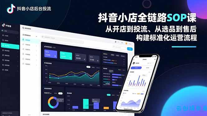 抖音小店全链路SOP课，从开店到投流、从选品到售后，构建标准化运营流程-云创项目库