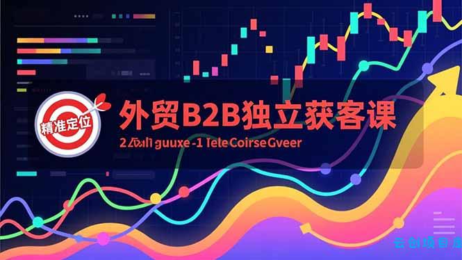 外贸B2B独立获客课，Facebook主页搭建、消息互动广告、精准定位，打造高询盘系统-云创项目库