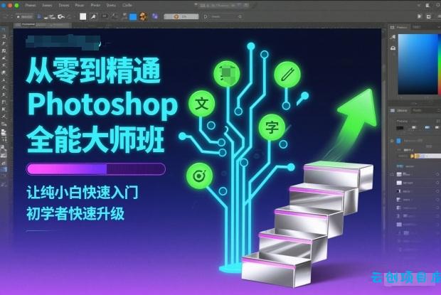 从零到精通Photoshop全能大师班，让纯小白快速入门，初学者快速升级-云创项目库