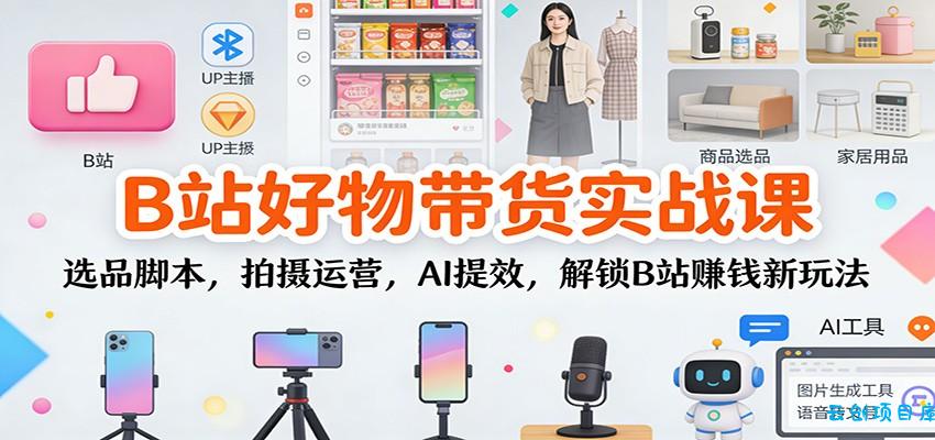 B站好物带货实战课：选品脚本，拍摄运营，AI提效，解锁B站赚钱新玩法-云创项目库