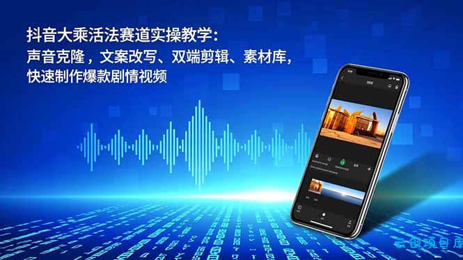 抖音大乘活法赛道实操教学：声音克隆，文案改写、双端剪辑、素材库，快速制作爆款剧情视频-云创项目库