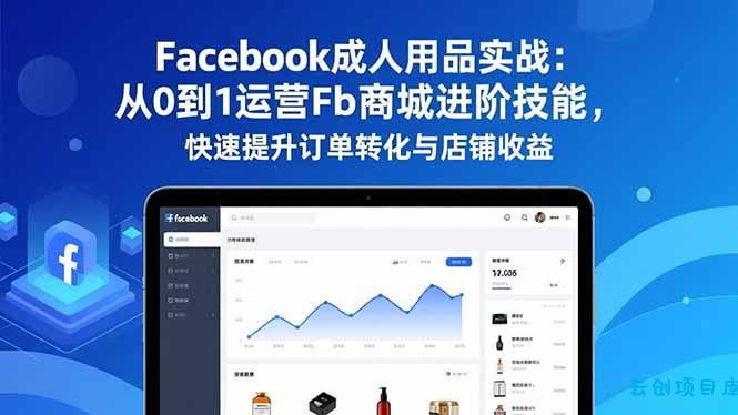 Facebook成人用品实战：从0到1运营Fb商城进阶技能，快速提升订单转化与店铺收益-云创项目库