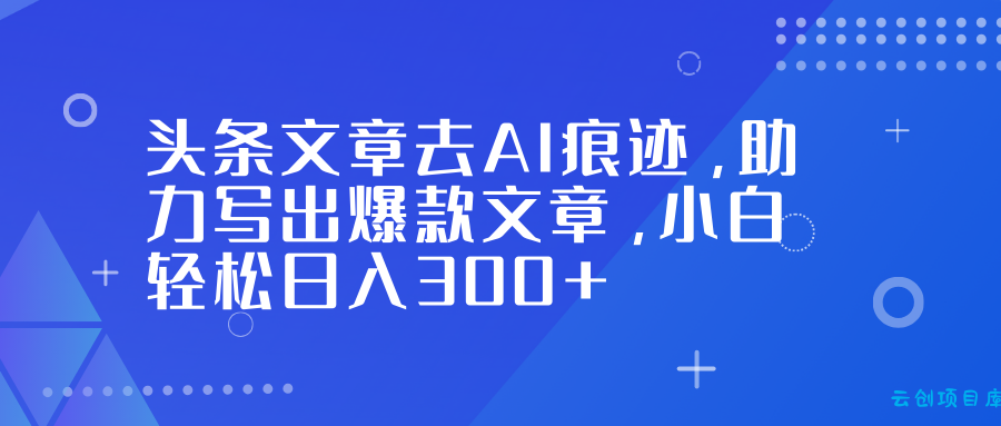 头条文章去AI痕迹，助力写出爆款文章，小白轻松日入300+-云创项目库
