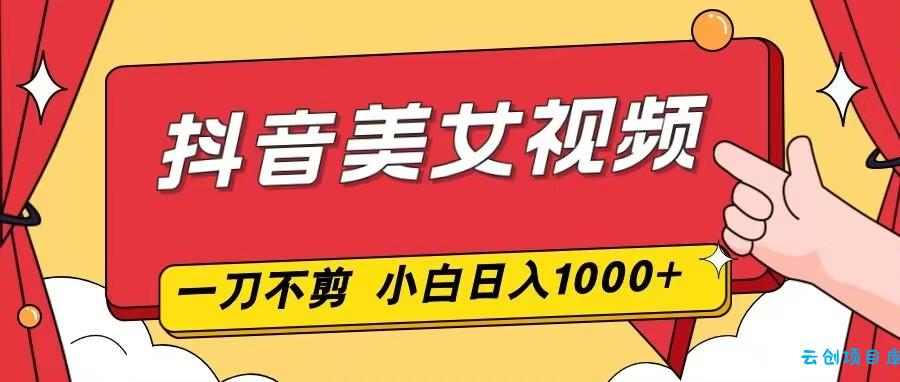 抖音美女视频，一刀不剪，两分钟一条视频，小白轻松上手，日入1000-云创项目库