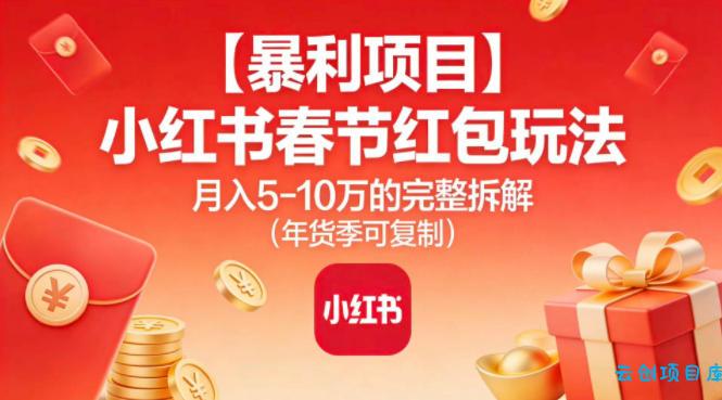 【暴利项目】小红书春节红包玩法月入5W的完整拆解(年货季可复制)-云创项目库