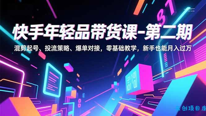快手年轻品带货课-第二期，混剪起号、投流策略、爆单对接，零基础教学，新手也能月入过万-云创项目库