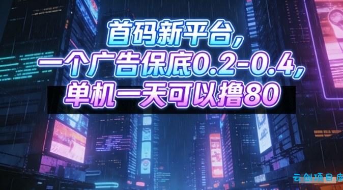 首码新平台，一个广告保底0.2-0.4，单机一天可以撸80，可矩阵操作【揭秘】-云创项目库