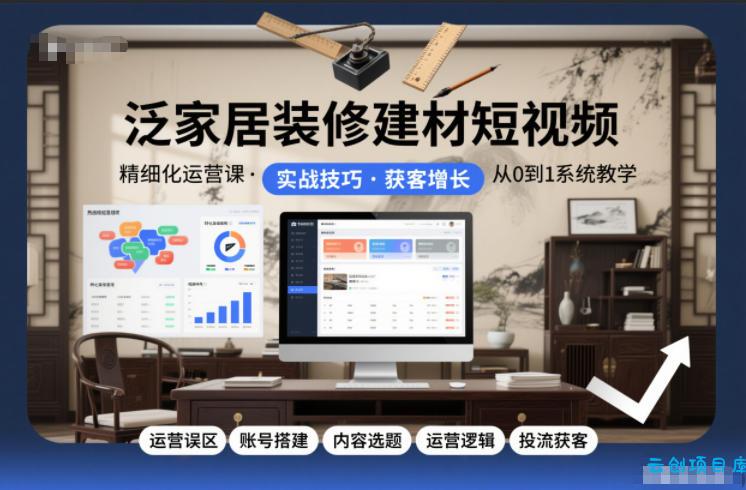 泛家居装修建材短视频精细化运营课，运营误区+账号搭建+内容选题+运营逻辑+投流获客-云创项目库