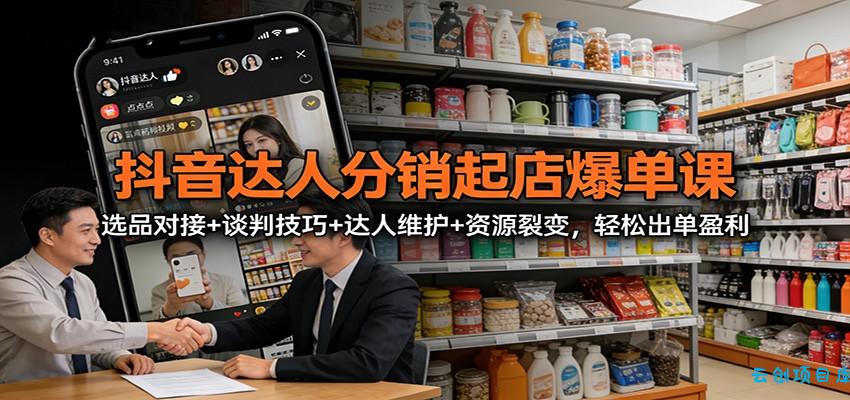 抖音达人分销起店爆单课：选品对接+谈判技巧+达人维护+资源裂变，轻松出单盈利-云创项目库