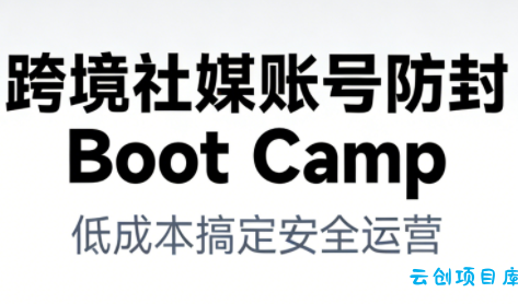 跨境社媒账号防封BootCamp-云创项目库