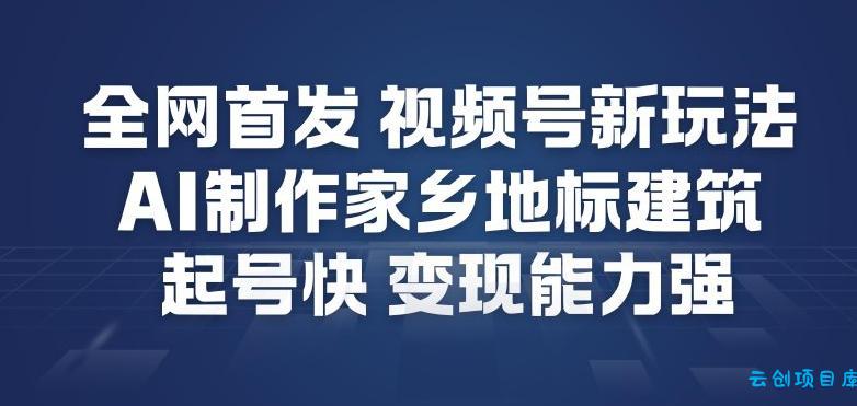 全网首发，视频号新玩法，AI制作家乡地标建筑，起号快，变现能力强-云创项目库