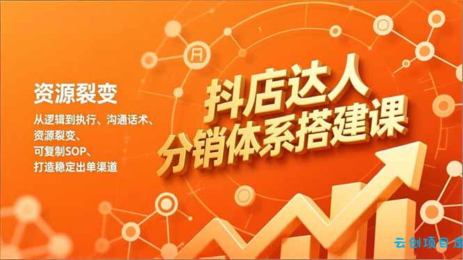 抖店达人分销体系搭建课，从逻辑到执行、沟通话术、资源裂变，可复制SOP，打造稳定出单渠道-云创项目库