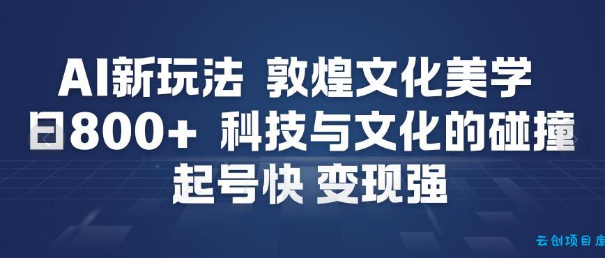 AI新玩法，敦煌文化美学，科技与文化的碰撞，起号快变现强-云创项目库