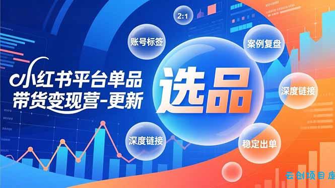 小红书平台单品带货变现营-更新，极致选品、账号标签、案例复盘，深度链接，快速启动稳定出单-云创项目库