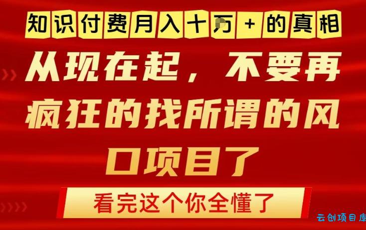 知识付费月入10个W的真相，做网创项目这一个就够了，不要再疯狂的找所谓的风口项目【揭秘】-云创项目库