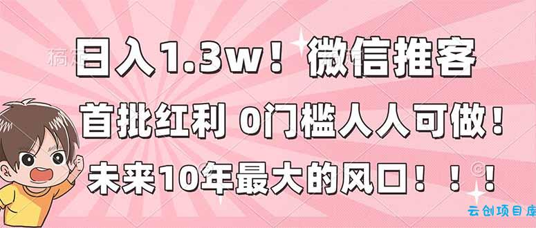 日入1.3w！微信推客，首批红利，未来10年最大的风口，0门槛，人人可做！-云创项目库