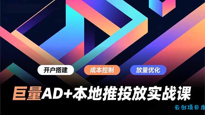 巨量AD+本地推投放实战课，开户搭建、成本控制、放量优化，有效提升商家线上获客与转化效率-云创项目库