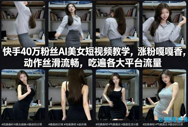 快手40万粉丝博主AI美女短视频教学，涨粉嘎嘎香，动作丝滑流畅，吃遍各大平台流量-云创项目库