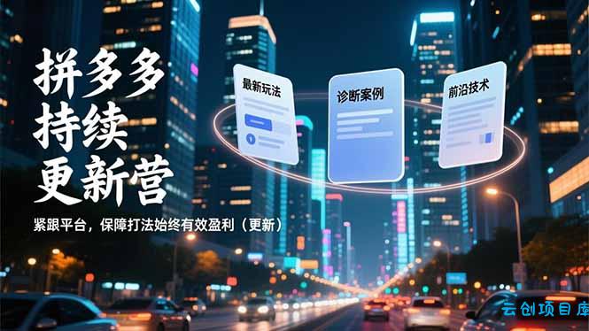 拼多多持续更新营，最新玩法、诊断案例、前沿技术，紧跟平台，保障打法始终有效盈利(更新-云创项目库