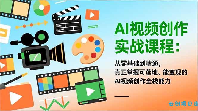 AI视频创作实战课程：从零基础到精通，真正掌握可落地、能变现的AI视频创作全栈能力-云创项目库