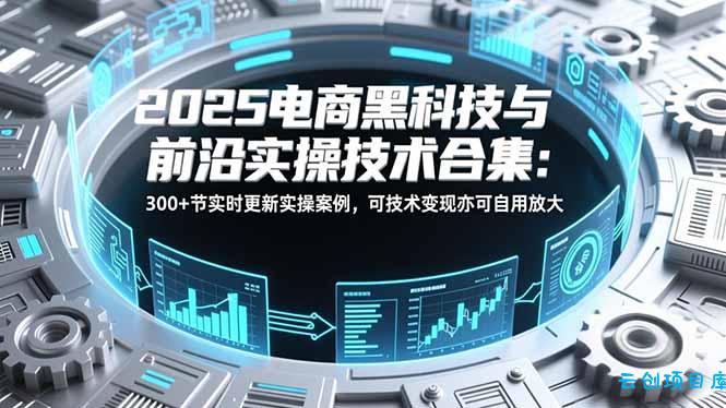 2025电商黑科技与前沿实操技术合集：300+节实时更新实操案例，可技术变现亦可自用放大-云创项目库
