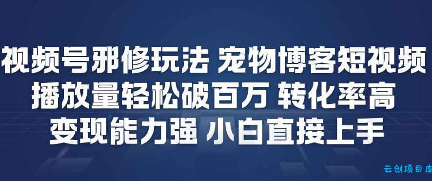 视频号邪修玩法宠物博客短视频，播放量轻松破百万，转化率高，变现能力强，小白直接上手-云创项目库