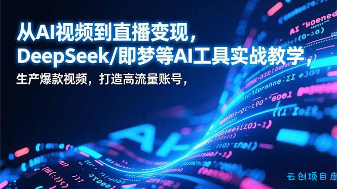 从AI视频到直播变现，DeepSeek/即梦等AI工具实战教学，生产爆款视频，打造高流量账号-云创项目库