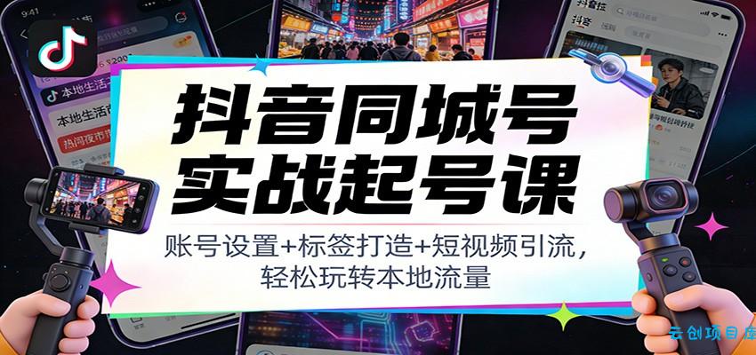 抖音同城号实战起号课：账号设置+标签打造+短视频引流，轻松玩转本地流量-云创项目库