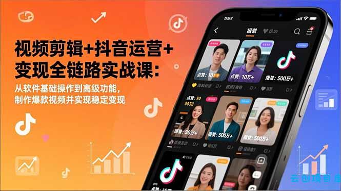 视频剪辑+抖音运营+变现全链路实战课：从软件基础操作到高级功能，制作爆款视频并实现稳定变现-云创项目库