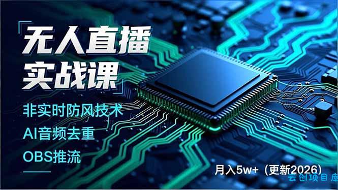 无人直播实战课，非实时防风技术、AI音频去重、OBS推流，建立技术壁垒，月入5w+(更新2026-云创项目库