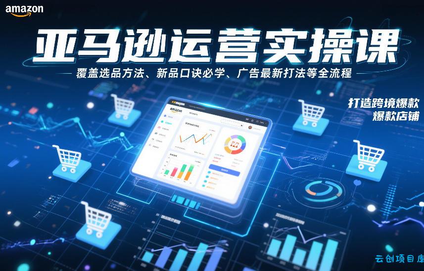 亚马逊运营实操课，覆盖选品方法、新品口诀必学、广告最新打法等全流程，打造跨境爆款店铺-云创项目库