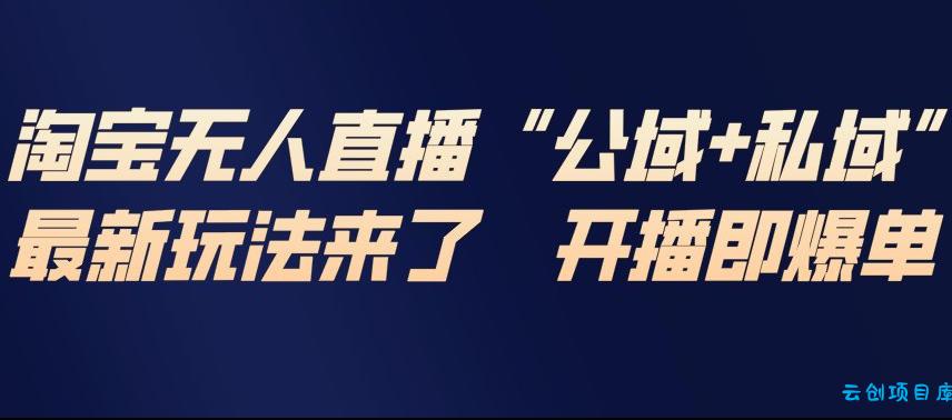 淘宝无人直播完整教程，公试+私域，最新玩法来了，开播即爆单-云创项目库