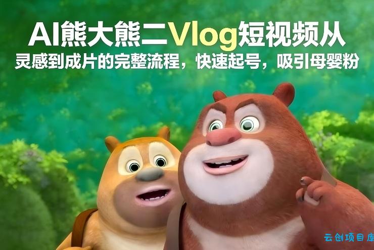 AI熊大熊二Vlog短视频从灵感到成片的完整流程，快速起号，吸引母婴粉-云创项目库