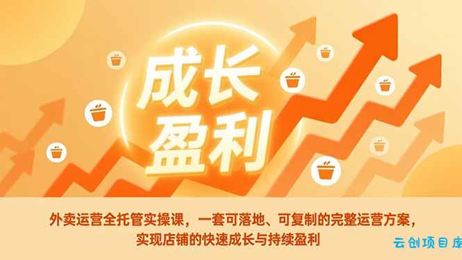 外卖运营全托管实操课，一套可落地、可复制的完整运营方案，实现店铺的快速成长与持续盈利-云创项目库