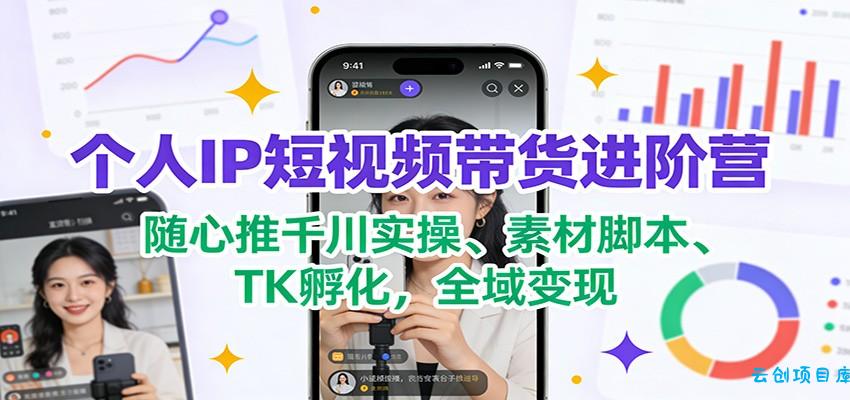 个人IP短视频带货进阶营：随心推千川实操、素材脚本、TK孵化，全域变现-云创项目库
