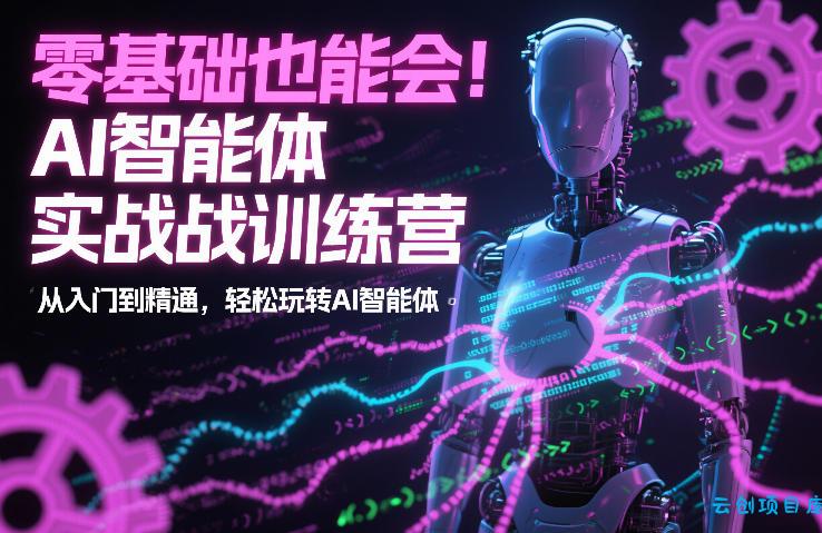 零基础也能会！AI智能体实战训练营：从入门到精通，轻松玩转AI智能体-云创项目库