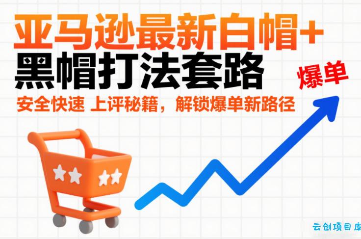 亚马逊最新白帽+黑帽打法套路，安全快速上评秘籍，解锁爆单新路径-云创项目库