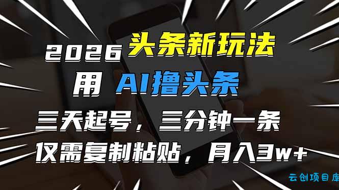 2026最新头条玩法，用AI撸头条，3天必起号，3分钟1条，只需要复制粘贴，简单月入3W+-云创项目库