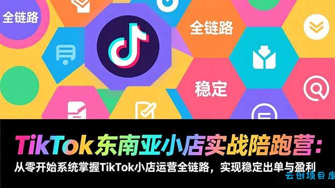TikTok东南亚小店实战陪跑营：从零开始系统掌握TikTok小店运营全链路，实现稳定出单与盈利-云创项目库
