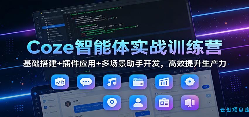 Coze智能体实战训练营：基础搭建+插件应用+多场景助手开发，高效提升生产力-云创项目库