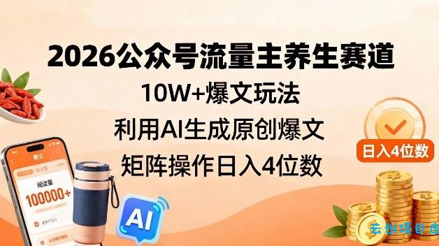 2026公众号流量主养生赛道，10W+爆文玩法，利用AI生成原创爆文，矩阵操作日入4位数-云创项目库