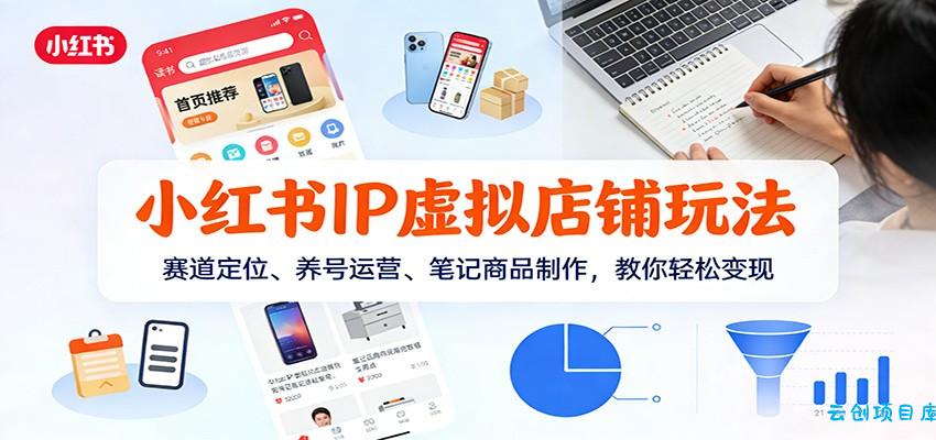小红书IP虚拟店铺玩法，赛道定位、养号运营、笔记商品制作，教你轻松变现-云创项目库