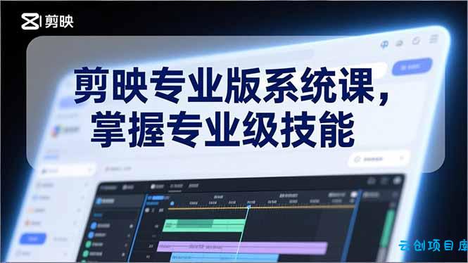 剪映专业版系统课，基础操作、高级技巧、电影调色、特效制作、AI应用/等等，掌握专业级技能-云创项目库