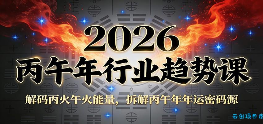 公众号付费文章：2026丙午年行业趋势课：解码丙火午火能量，拆解丙午年年运密码源-云创项目库