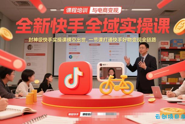 全新快手全域实操课，封神级快手实操课横空出世，一节课打通快手好物变现全链路-云创项目库