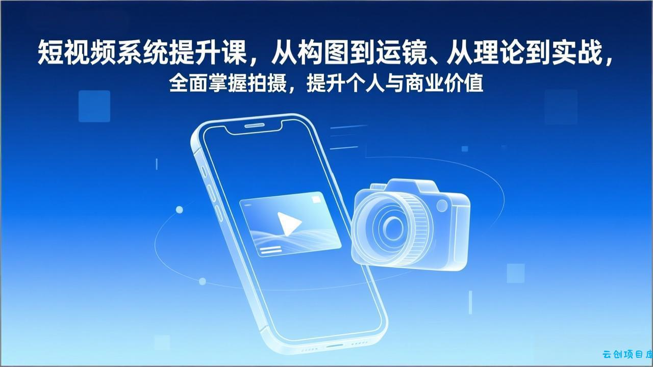 短视频系统提升课，从构图到运镜、从理论到实战，全面掌握拍摄，提升个人与商业价值-云创项目库