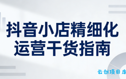 无缺·抖音店铺精细化运营干货指南新版(更新2026)-云创项目库