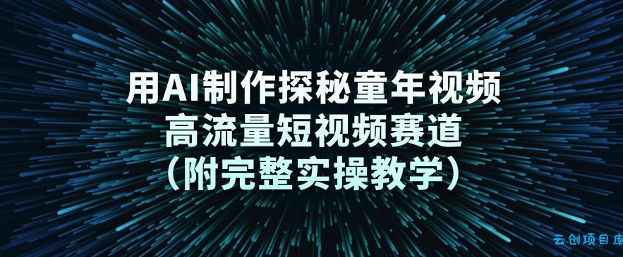 用AI制作探秘童年视频，高流量短视频赛道(附完整实操教学)-云创项目库